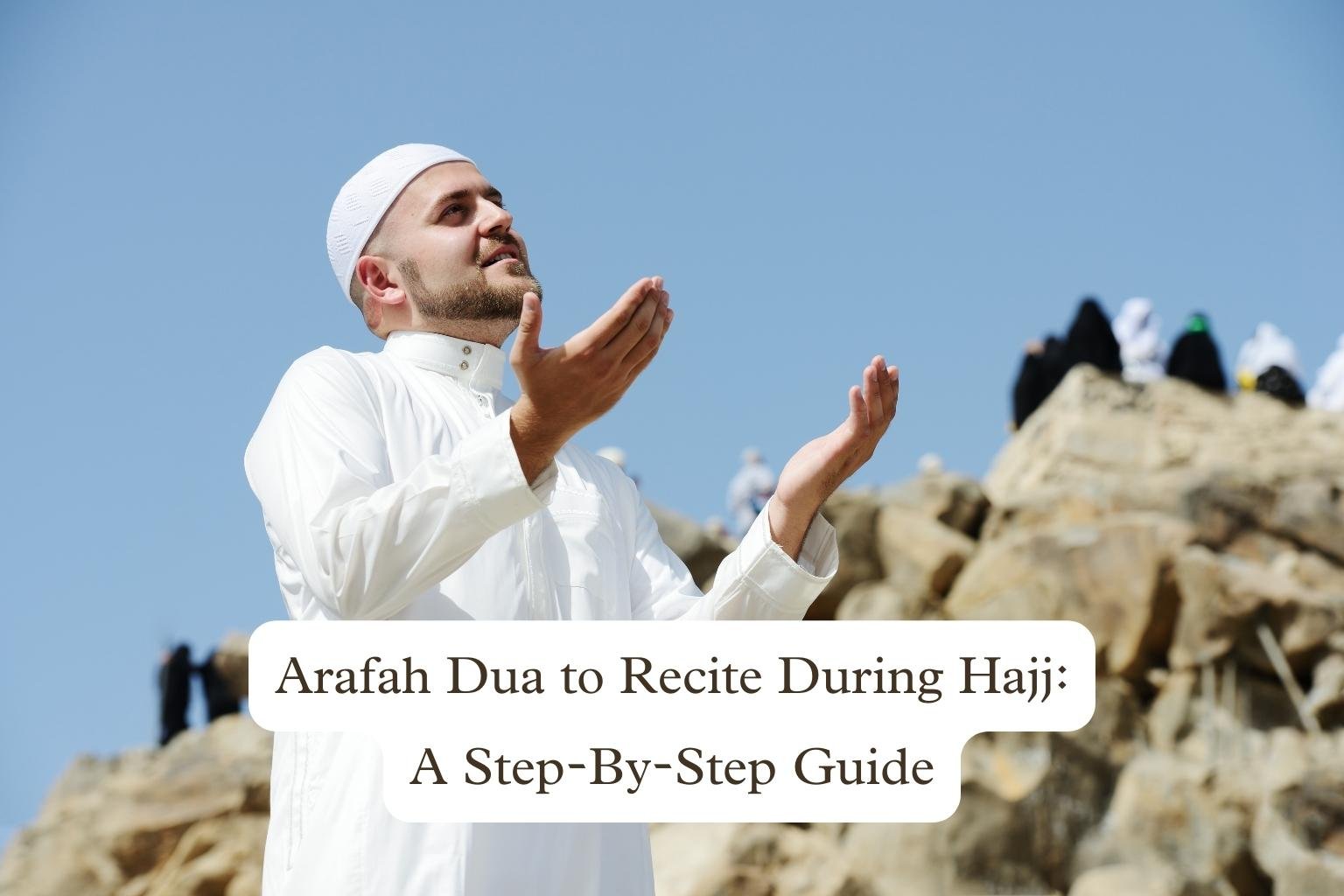 Arafah Dua to Recite During Hajj: A Step-By-Step Guide